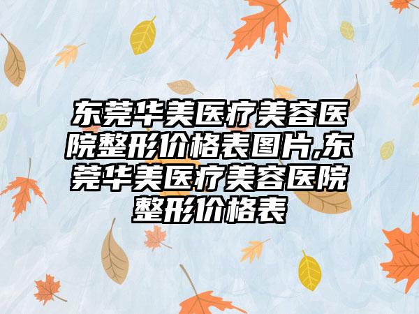 东莞华美医疗美容医院整形价格表图片,东莞华美医疗美容医院整形价格表