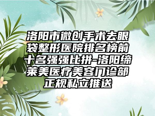 洛阳市微创手术去眼袋整形医院排名榜前十名强强比拼-洛阳缔莱美医疗美容门诊部正规私立推送