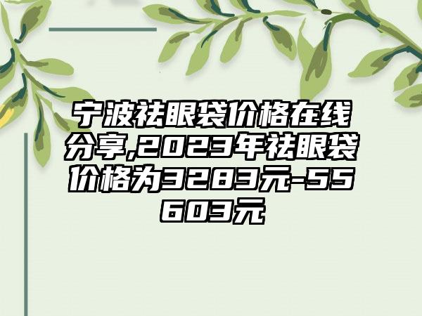 宁波祛眼袋价格在线分享,2023年祛眼袋价格为3283元-55603元