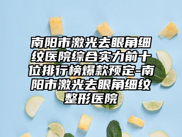 南阳市激光去眼角细纹医院综合实力前十位排行榜爆款预定-南阳市激光去眼角细纹整形医院