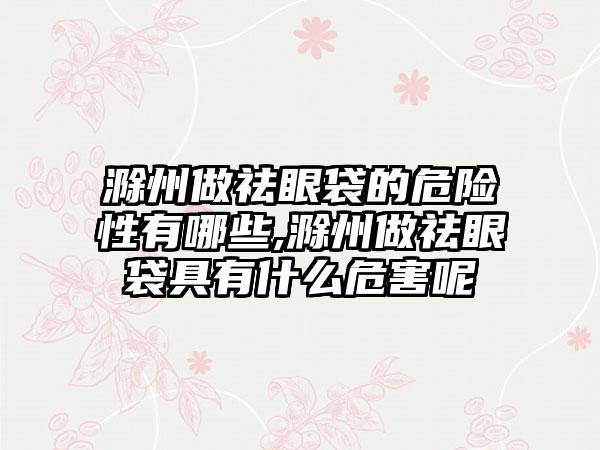 滁州做祛眼袋的危险性有哪些,滁州做祛眼袋具有什么危害呢