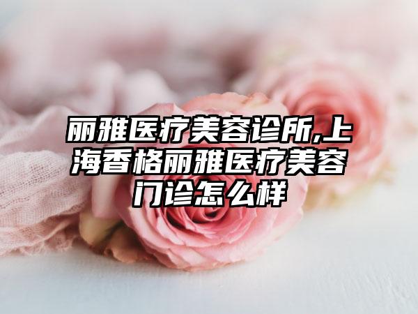 丽雅医疗美容诊所,上海香格丽雅医疗美容门诊怎么样