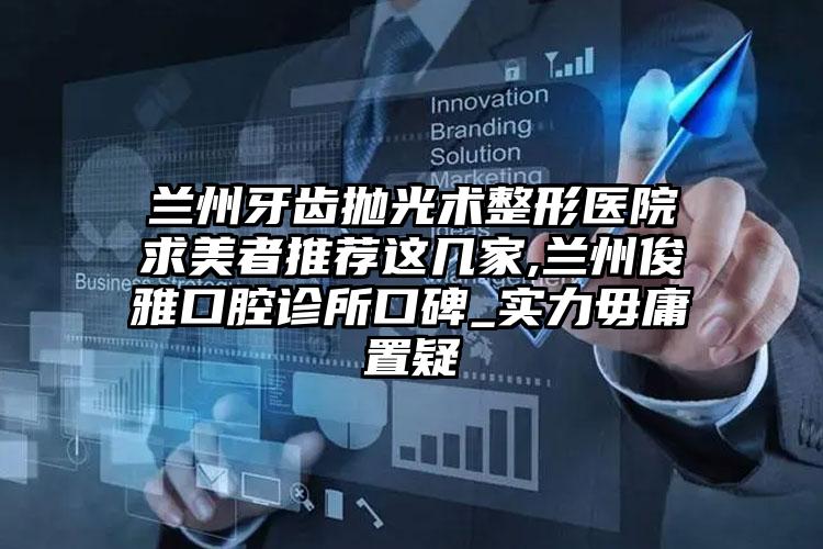 兰州牙齿抛光术整形医院求美者推荐这几家,兰州俊雅口腔诊所口碑_实力毋庸置疑