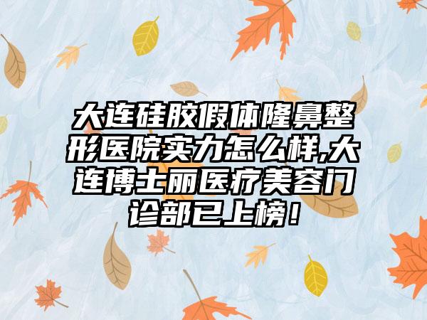 大连硅胶假体七元医院实力怎么样,大连博士丽医疗美容门诊部已上榜！