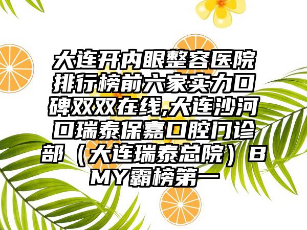 大连开内眼整容医院排行榜前六家实力口碑双双在线,大连沙河口瑞泰保嘉口腔门诊部（大连瑞泰总院）BMY霸榜第一