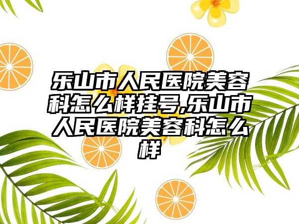 乐山市人民医院美容科怎么样挂号,乐山市人民医院美容科怎么样