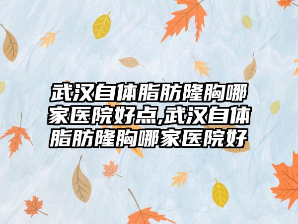 武汉自体脂肪隆胸哪家医院好点,武汉自体脂肪隆胸哪家医院好