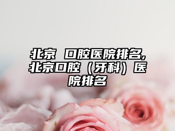 北京 口腔医院排名,北京口腔（牙科）医院排名