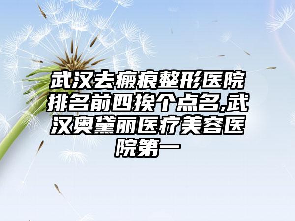 武汉去瘢痕整形医院排名前四挨个点名,武汉奥黛丽医疗美容医院第一