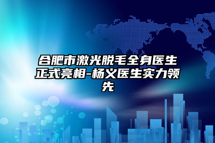 合肥市激光脱毛全身医生正式亮相-杨义医生实力领跑