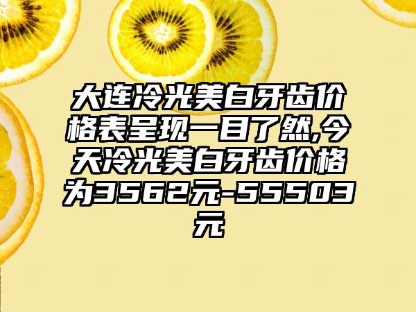 大连冷光美白牙齿价格表呈现一目了然,今天冷光美白牙齿价格为3562元-55503元