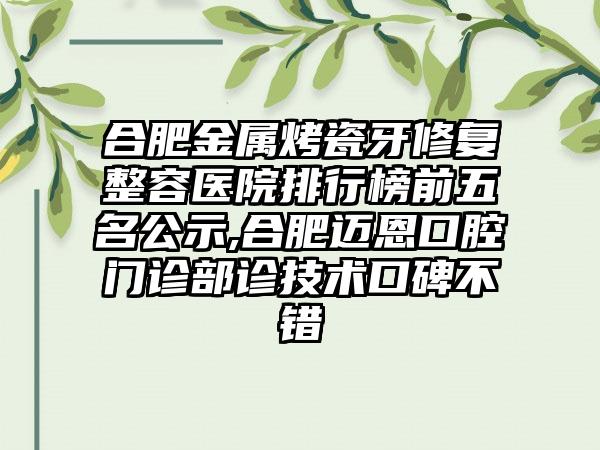 合肥金属烤瓷牙修复整容医院排行榜前五名公示,合肥迈恩口腔门诊部诊技术口碑不错