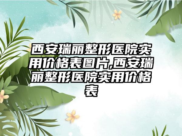 西安瑞丽整形医院实用价格表图片,西安瑞丽整形医院实用价格表