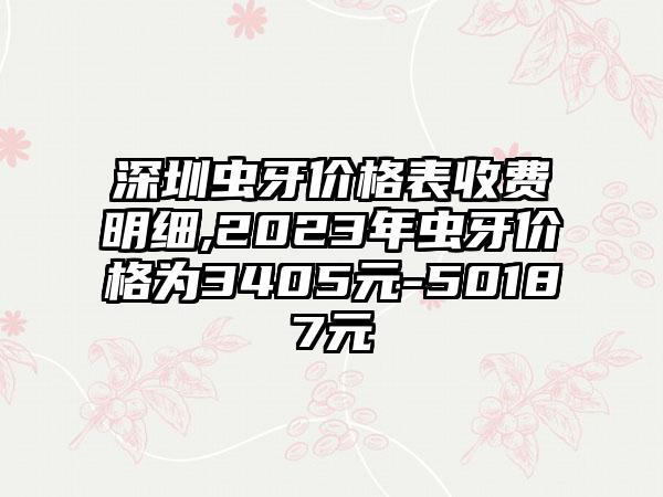 深圳虫牙价格表收费明细,2023年虫牙价格为3405元-50187元