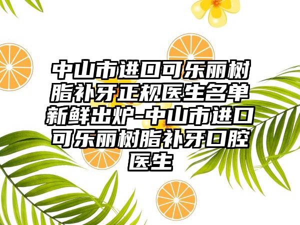 中山市进口可乐丽树脂补牙正规医生名单新鲜出炉-中山市进口可乐丽树脂补牙口腔医生