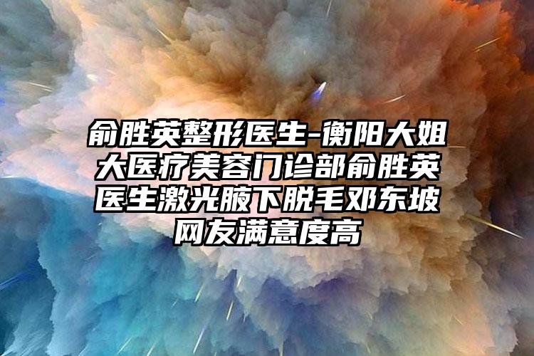 俞胜英整形医生-衡阳大姐大医疗美容门诊部俞胜英医生激光腋下脱毛邓东坡网友满意度高