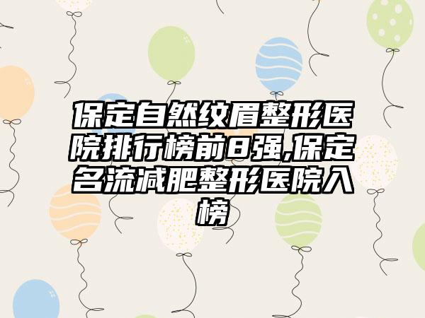 保定自然纹眉整形医院排行榜前8强,保定名流减肥整形医院入榜