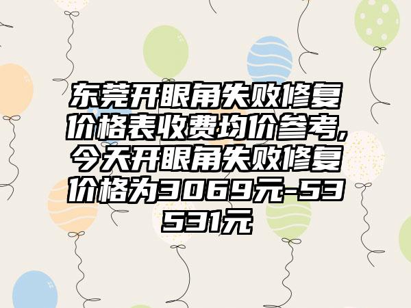 东莞开眼角失败修复价格表收费均价参考,今天开眼角失败修复价格为3069元-53531元