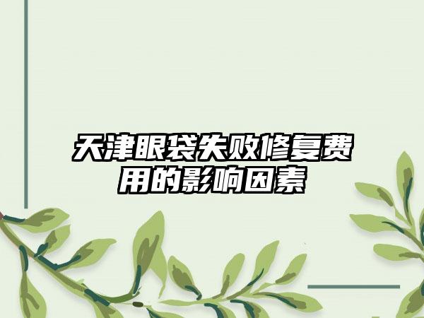 天津眼袋失败修复费用的影响因素