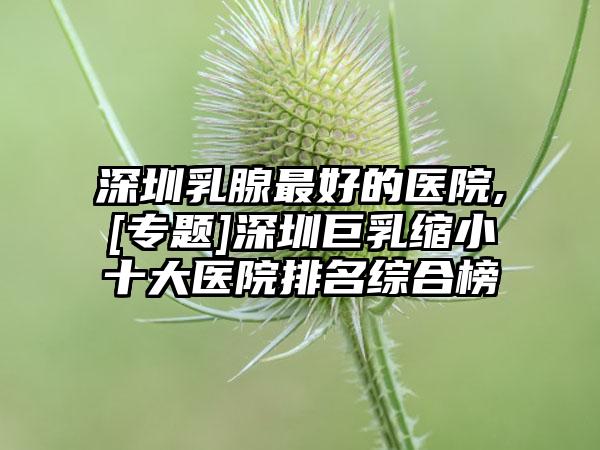 深圳乳腺较好的医院,[专题]深圳巨乳缩小十大医院排名综合榜