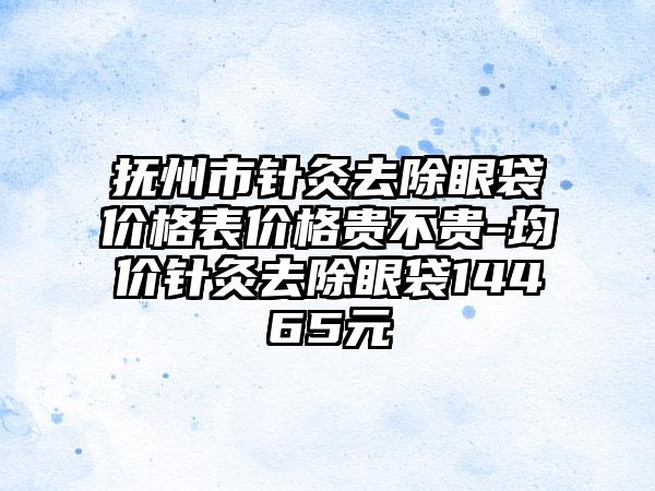 抚州市针灸去除眼袋价格表价格贵不贵-均价针灸去除眼袋14465元