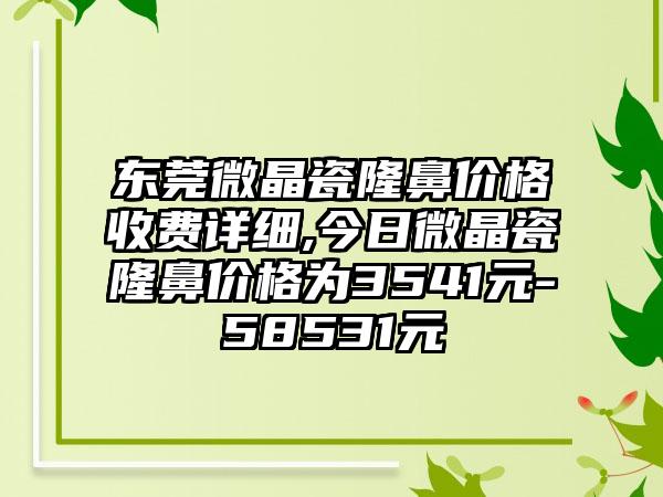 东莞微晶瓷隆鼻价格收费详细,今日微晶瓷隆鼻价格为3541元-58531元