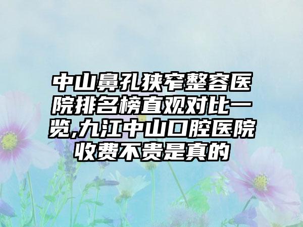 中山鼻孔狭窄整容医院排名榜直观对比一览,九江中山口腔医院收费不贵是真的