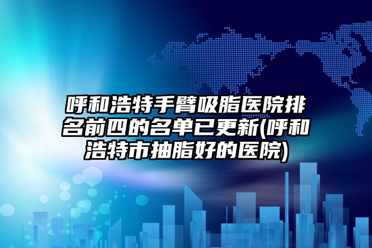 呼和浩特手臂吸脂医院排名前四的名单已更新(呼和浩特市抽脂好的医院)