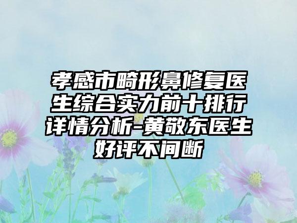 孝感市畸形鼻修复医生综合实力前十排行详情分析-黄敬东医生好评不间断