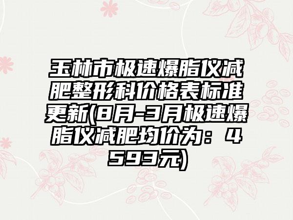 玉林市极速爆脂仪减肥整形科价格表标准更新(8月-3月极速爆脂仪减肥均价为：4593元)