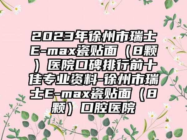 2023年徐州市瑞士E-max瓷贴面（8颗）医院口碑排行前十佳正规资料-徐州市瑞士E-max瓷贴面（8颗）口腔医院