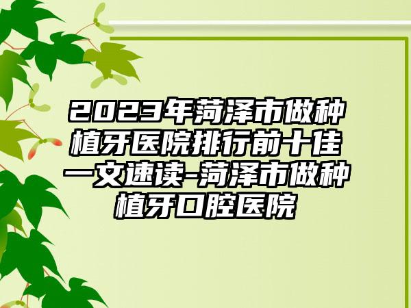 2023年菏泽市做种植牙医院排行前十佳一文速读-菏泽市做种植牙口腔医院