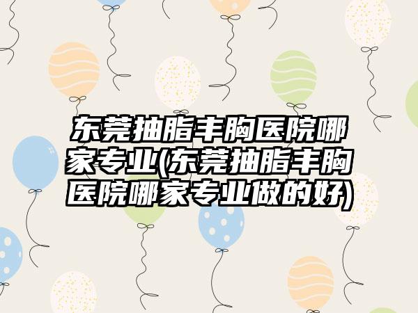 东莞抽脂丰胸医院哪家正规(东莞抽脂丰胸医院哪家正规做的好)