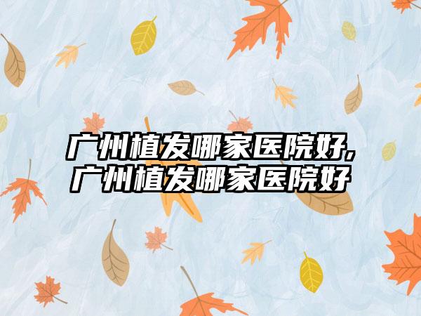 广州植发哪家医院好,广州植发哪家医院好