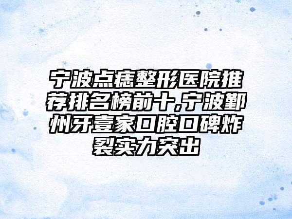 宁波点痣整形医院推荐排名榜前十,宁波鄞州牙壹家口腔口碑炸裂实力突出