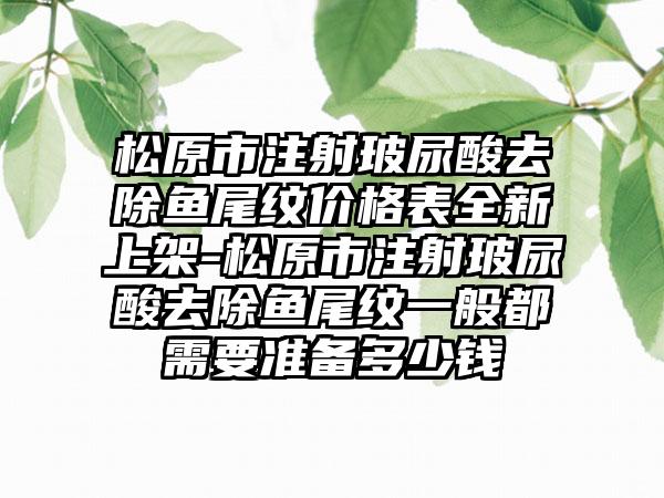 松原市注射玻尿酸去除鱼尾纹价格表全新上架-松原市注射玻尿酸去除鱼尾纹一般都需要准备多少钱