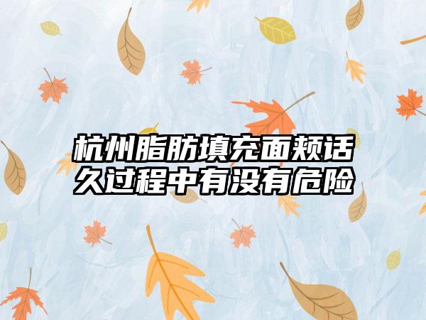 杭州脂肪填充面颊话久过程中有没有危险