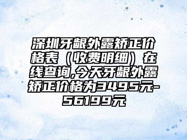 深圳牙龈外露矫正价格表（收费明细）在线查询,今天牙龈外露矫正价格为3495元-56199元