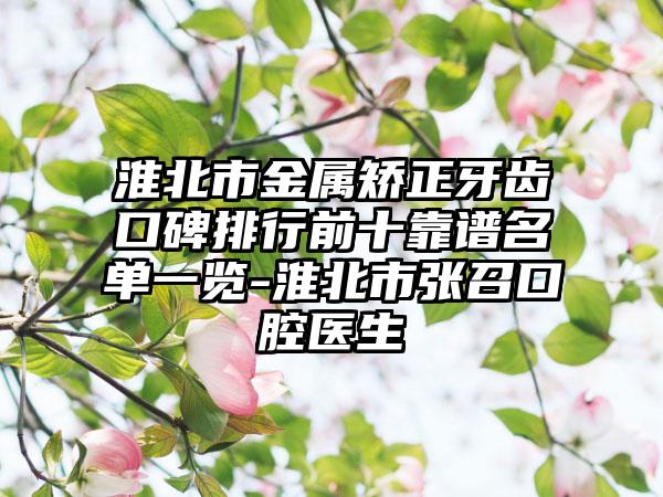 淮北市金属矫正牙齿口碑排行前十靠谱名单一览-淮北市张召口腔医生