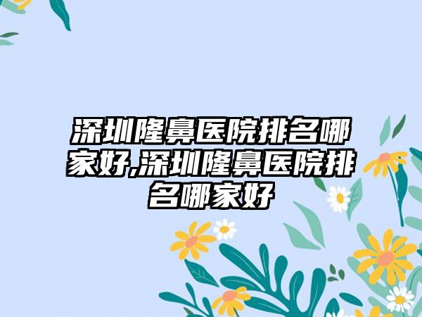 深圳隆鼻医院排名哪家好,深圳隆鼻医院排名哪家好