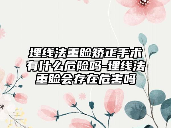 埋线法重睑矫正手术有什么危险吗-埋线法重睑会存在危害吗