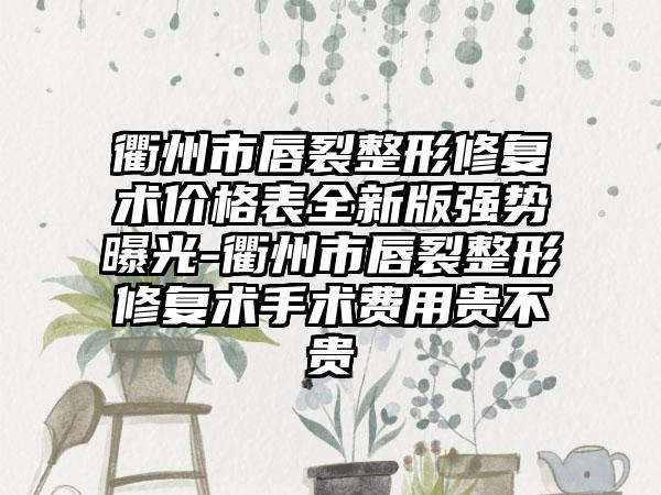 衢州市唇裂整形修复术价格表全新版强势曝光-衢州市唇裂整形修复术手术费用贵不贵