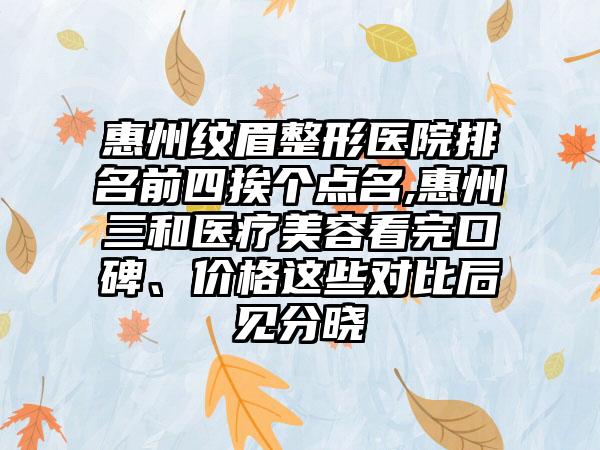 惠州纹眉整形医院排名前四挨个点名,惠州三和医疗美容看完口碑、价格这些对比后见分晓