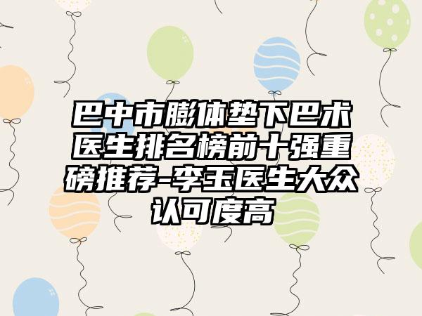 巴中市膨体垫下巴术医生排名榜前十强重磅推荐-李玉医生大众认可度高