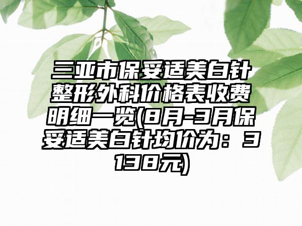 三亚市保妥适美白针整形外科价格表收费明细一览(8月-3月保妥适美白针均价为：3138元)