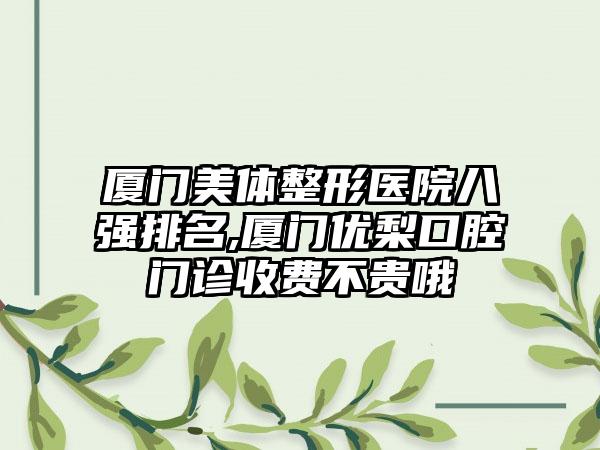 厦门美体整形医院八强排名,厦门优梨口腔门诊收费不贵哦