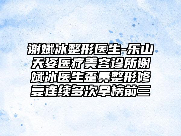 谢斌冰整形医生-乐山天姿医疗美容诊所谢斌冰医生歪鼻整形修复连续多次拿榜前三