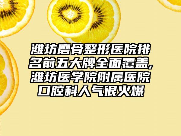 潍坊磨骨整形医院排名前五大牌多面覆盖,潍坊医学院附属医院口腔科人气很火爆