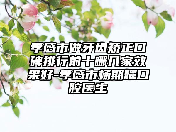 孝感市做牙齿矫正口碑排行前十哪几家成果好-孝感市杨期耀口腔医生