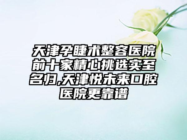 天津孕睫术整容医院前十家精心挑选实至名归,天津悦未来口腔医院更靠谱